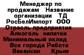 Менеджер по продажам › Название организации ­ ТД РосБелИмпорт, ООО › Отрасль предприятия ­ Алкоголь, напитки › Минимальный оклад ­ 1 - Все города Работа » Вакансии   . Крым,Евпатория